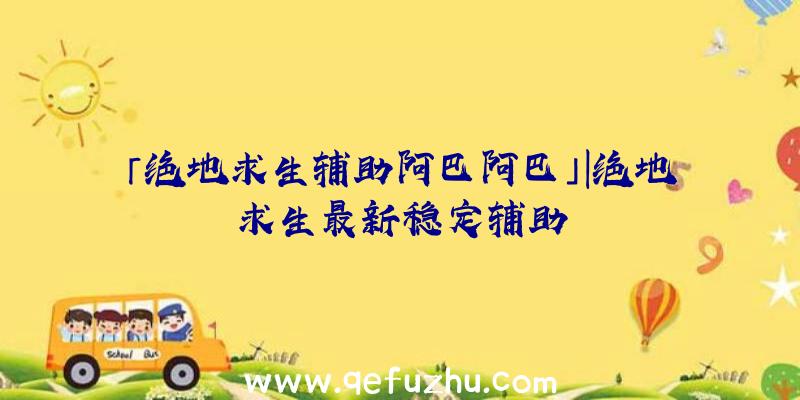 「绝地求生辅助阿巴阿巴」|绝地求生最新稳定辅助